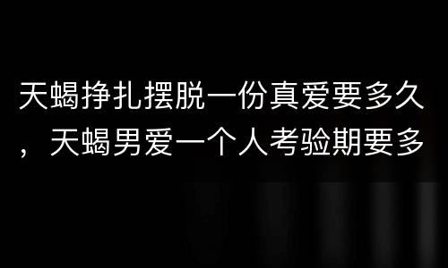 天蝎挣扎摆脱一份真爱要多久，天蝎男爱一个人考验期要多久？