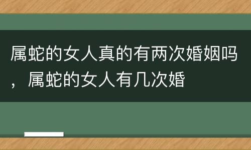 属蛇的女人真的有两次婚姻吗，属蛇的女人有几次婚