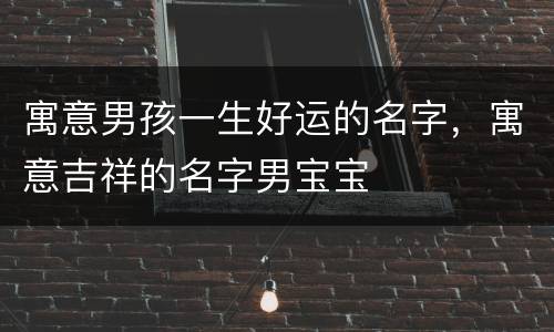 寓意男孩一生好运的名字，寓意吉祥的名字男宝宝