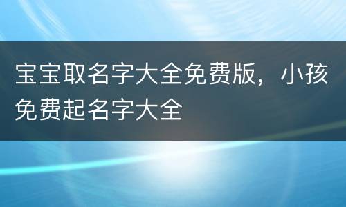 宝宝取名字大全免费版，小孩免费起名字大全