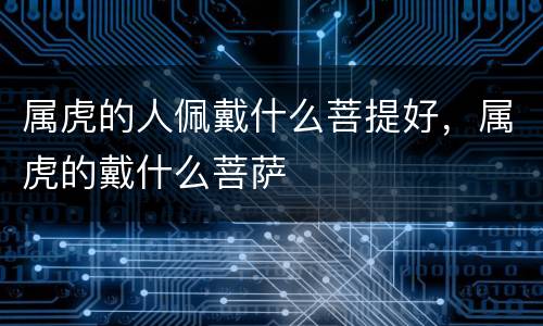 属虎的人佩戴什么菩提好，属虎的戴什么菩萨