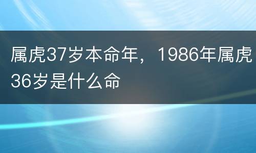 属虎37岁本命年，1986年属虎36岁是什么命