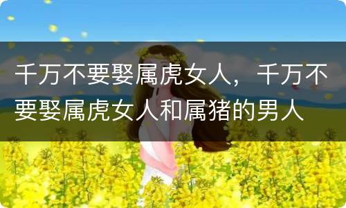 千万不要娶属虎女人，千万不要娶属虎女人和属猪的男人