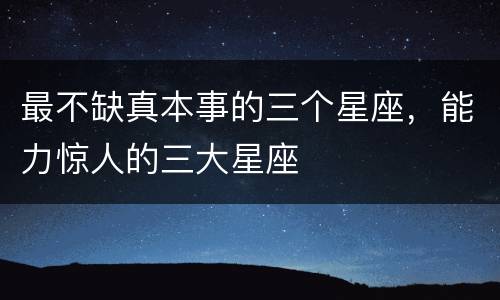 最不缺真本事的三个星座，能力惊人的三大星座