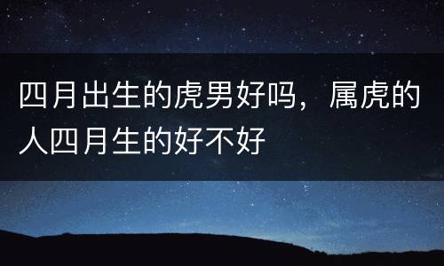 四月出生的虎男好吗，属虎的人四月生的好不好