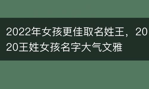 2022年女孩更佳取名姓王，2020王姓女孩名字大气文雅