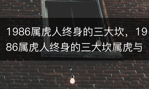 1986属虎人终身的三大坎，1986属虎人终身的三大坎属虎与属羊女配
