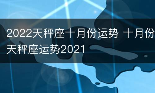 2022天秤座十月份运势 十月份天秤座运势2021