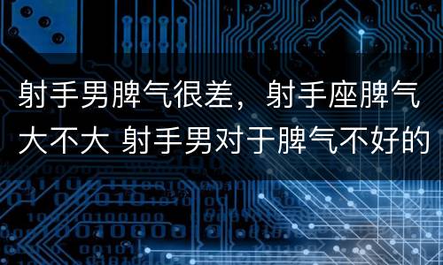 射手男脾气很差，射手座脾气大不大 射手男对于脾气不好的女生