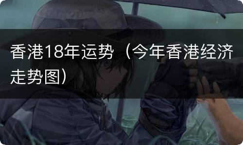 香港18年运势（今年香港经济走势图）