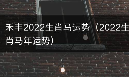 禾丰2022生肖马运势（2022生肖马年运势）