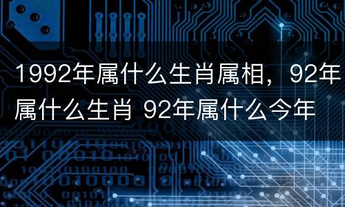 1992年属什么生肖属相，92年属什么生肖 92年属什么今年