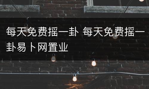 每天免费摇一卦 每天免费摇一卦易卜网置业