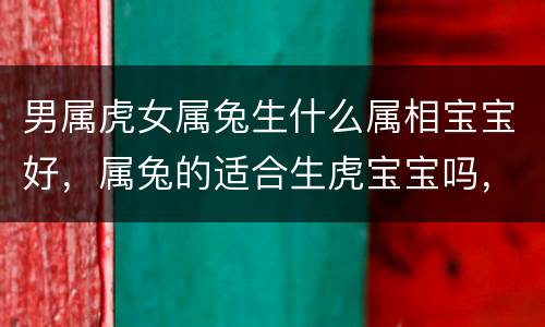 男属虎女属兔生什么属相宝宝好，属兔的适合生虎宝宝吗，还是适合