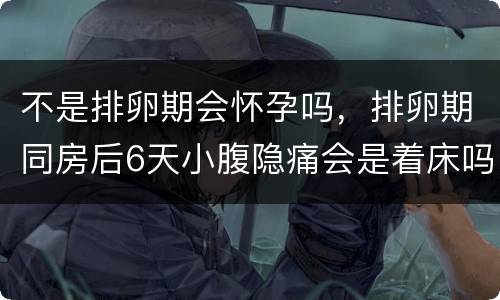 不是排卵期会怀孕吗，排卵期同房后6天小腹隐痛会是着床吗