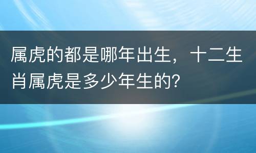 属虎的都是哪年出生，十二生肖属虎是多少年生的？