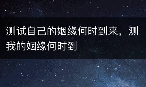 测试自己的姻缘何时到来，测我的姻缘何时到