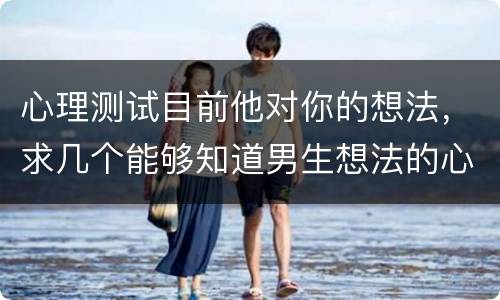心理测试目前他对你的想法，求几个能够知道男生想法的心理测试