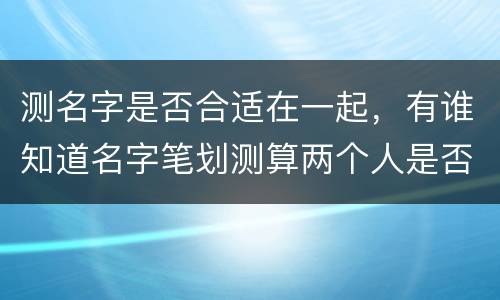 测名字是否合适在一起，有谁知道名字笔划测算两个人是否能在一起的方法吗？