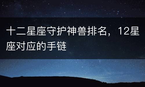 十二星座守护神兽排名，12星座对应的手链