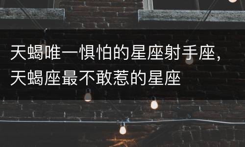 天蝎唯一惧怕的星座射手座，天蝎座最不敢惹的星座