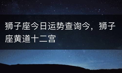 狮子座今日运势查询今，狮子座黄道十二宫