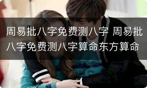 周易批八字免费测八字 周易批八字免费测八字算命东方算命网