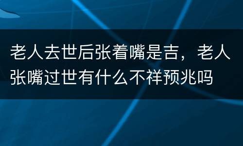 老人去世后张着嘴是吉，老人张嘴过世有什么不祥预兆吗