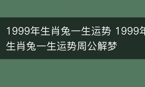1999年生肖兔一生运势 1999年生肖兔一生运势周公解梦
