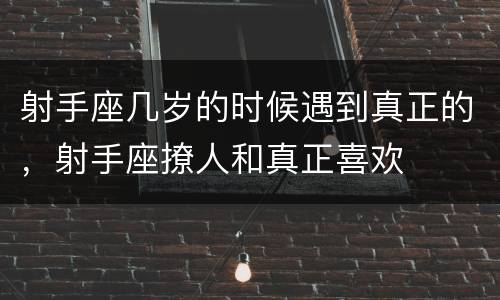 射手座几岁的时候遇到真正的，射手座撩人和真正喜欢