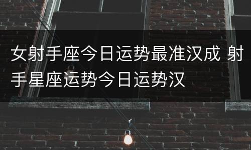 女射手座今日运势最准汉成 射手星座运势今日运势汉