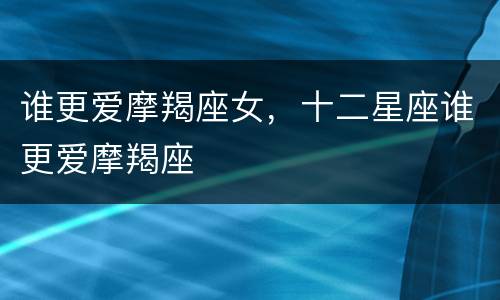 谁更爱摩羯座女，十二星座谁更爱摩羯座