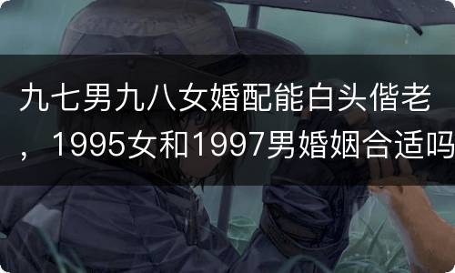 九七男九八女婚配能白头偕老，1995女和1997男婚姻合适吗？