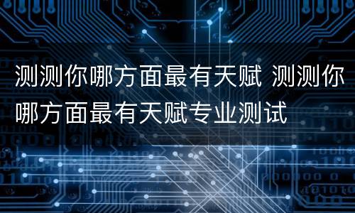 测测你哪方面最有天赋 测测你哪方面最有天赋专业测试