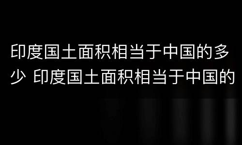 印度国土面积相当于中国的多少 印度国土面积相当于中国的多少平方公里