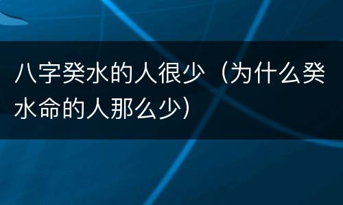 八字癸水的人很少（为什么癸水命的人那么少）