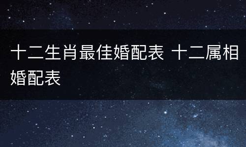 十二生肖最佳婚配表 十二属相婚配表