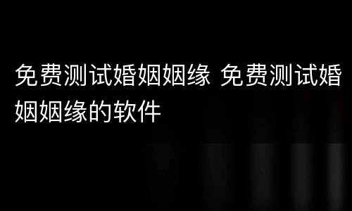 免费测试婚姻姻缘 免费测试婚姻姻缘的软件