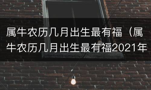 属牛农历几月出生最有福（属牛农历几月出生最有福2021年）