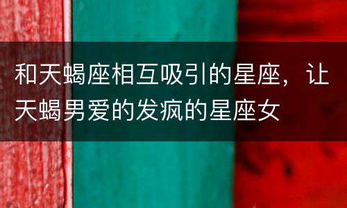 和天蝎座相互吸引的星座，让天蝎男爱的发疯的星座女
