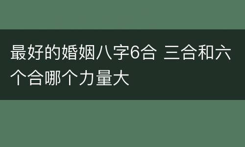 最好的婚姻八字6合 三合和六个合哪个力量大
