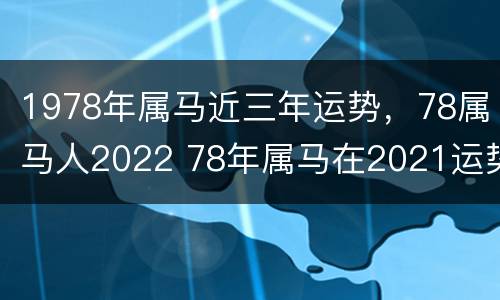 1978年属马近三年运势，78属马人2022 78年属马在2021运势怎么样