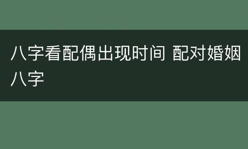 八字看配偶出现时间 配对婚姻八字