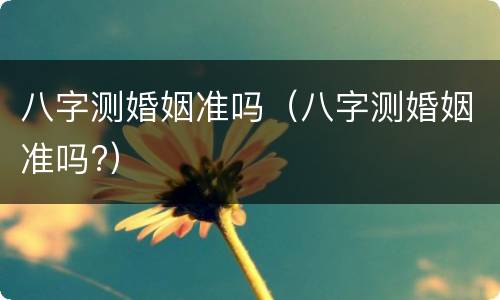 八字测婚姻准吗（八字测婚姻准吗?）