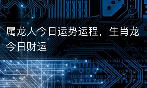 属龙人今日运势运程，生肖龙今日财运