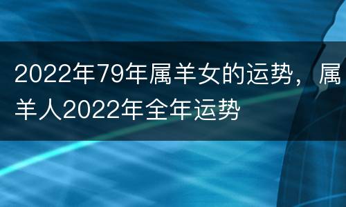 2022年79年属羊女的运势，属羊人2022年全年运势