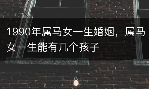 1990年属马女一生婚姻，属马女一生能有几个孩子
