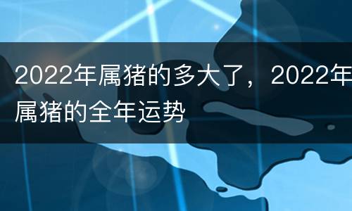 2022年属猪的多大了，2022年属猪的全年运势