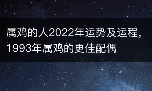 属鸡的人2022年运势及运程，1993年属鸡的更佳配偶