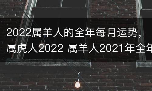 2022属羊人的全年每月运势，属虎人2022 属羊人2021年全年运势属虎